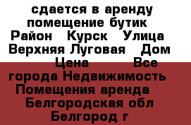 сдается в аренду помещение бутик › Район ­ Курск › Улица ­ Верхняя Луговая › Дом ­ 13 › Цена ­ 500 - Все города Недвижимость » Помещения аренда   . Белгородская обл.,Белгород г.
